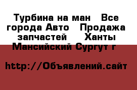 Турбина на ман - Все города Авто » Продажа запчастей   . Ханты-Мансийский,Сургут г.